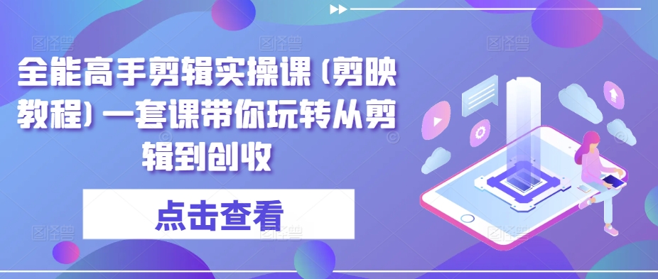 全能高手剪辑实操课(剪映教程)一套课带你玩转从剪辑到创收-最全资源库