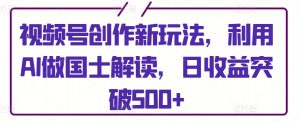 视频号创作新玩法,利用AI做国士解读,日收益突破500+【揭秘】-最全资源库