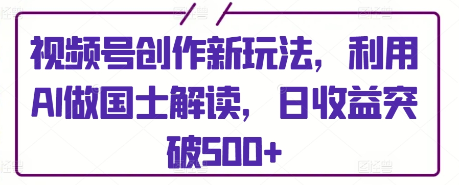 视频号创作新玩法,利用AI做国士解读,日收益突破500+【揭秘】-最全资源库