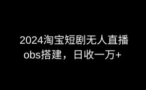 2024最新淘宝短剧无人直播，obs多窗口搭建，日收6000+【揭秘】-最全资源库