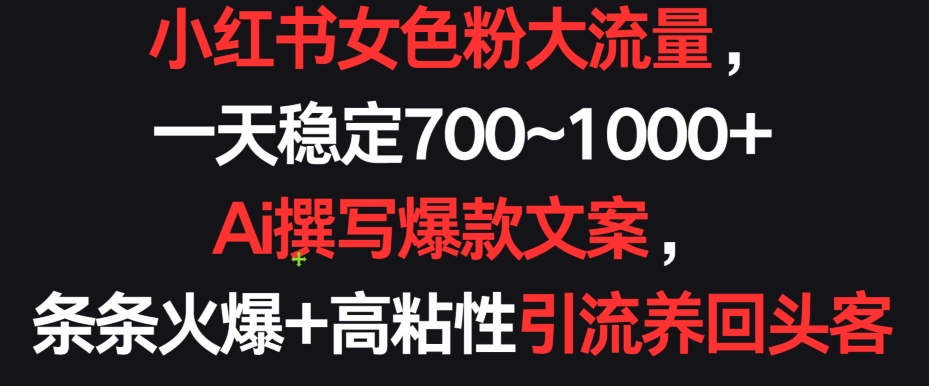 小红书女色粉大流量，一天稳定700~1000+  Ai撰写爆款文案，条条火爆+高粘性引流养回头客【揭秘】-最全资源库
