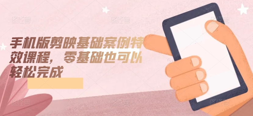 手机版剪映基础案例特效课程，零基础也可以轻松完成-最全资源库