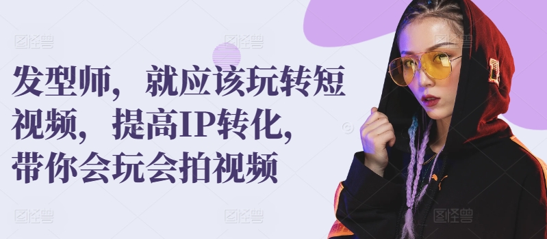 发型师,就应该玩转短视频,提高IP转化,带你会玩会拍视频-最全资源库