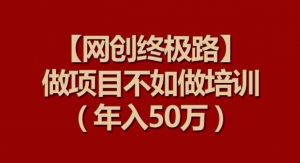 【网创终极路】做项目不如做项目培训，年入50万【揭秘】-最全资源库