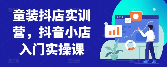童装抖店实训营,抖音小店入门实操课-最全资源库