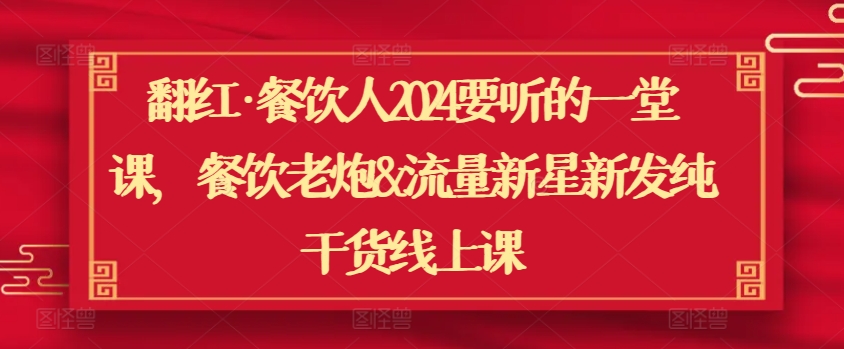 翻红·餐饮人2024要听的一堂课，餐饮老炮&流量新星新发纯干货线上课-最全资源库
