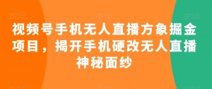 视频号手机无人直播方象掘金项目,揭开手机硬改无人直播神秘面纱-最全资源库