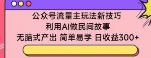 公众号流量主玩法新技巧，利用AI做民间故事 ，无脑式产出，简单易学，日收益300+【揭秘】-最全资源库