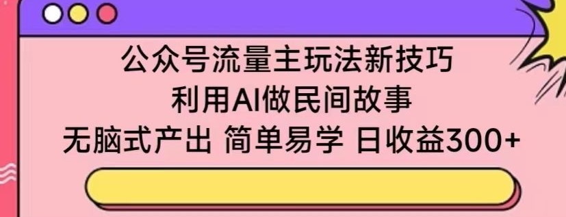 公众号流量主玩法新技巧,利用AI做民间故事 ,无脑式产出,简单易学,日收益300+【揭秘】-最全资源库