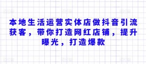 本地生活运营实体店做抖音引流获客，带你打造网红店铺，提升曝光，打造爆款-最全资源库
