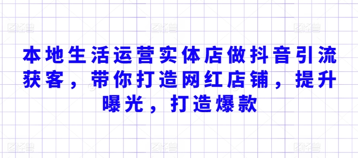 本地生活运营实体店做抖音引流获客，带你打造网红店铺，提升曝光，打造爆款-最全资源库