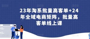 23年淘系批量高客单+24年全域电商矩阵，批量高客单线上课-最全资源库