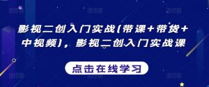 影视二创入门实战(带课+带货+中视频)，影视二创入门实战课-最全资源库