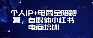 个人IP+电商全陪跑营,自媒体小红书电商培训-最全资源库