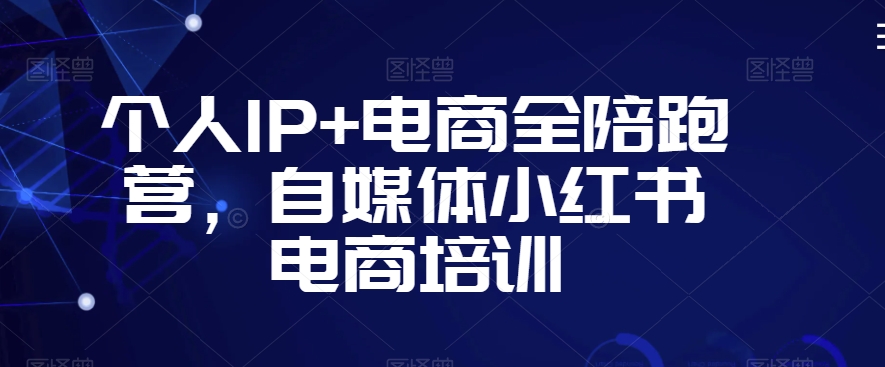 个人IP+电商全陪跑营,自媒体小红书电商培训-最全资源库