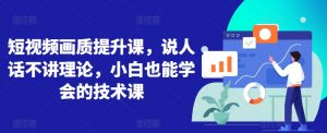 短视频画质提升课，说人话不讲理论，小白也能学会的技术课-最全资源库