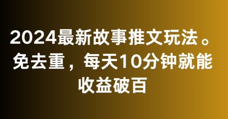 2024最新故事推文玩法，免去重，每天10分钟就能收益破百【揭秘】-最全资源库