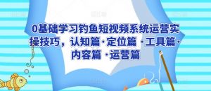 0基础学习钓鱼短视频系统运营实操技巧，认知篇·定位篇 ·工具篇·内容篇 ·运营篇-最全资源库