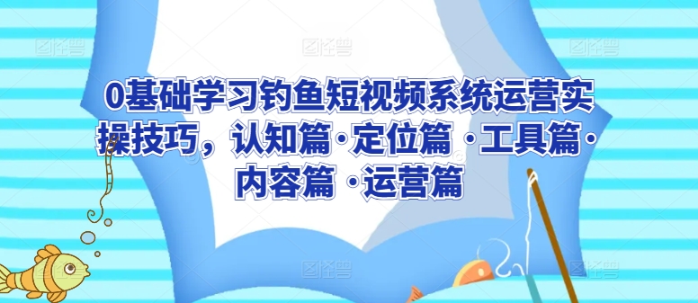 0基础学习钓鱼短视频系统运营实操技巧，认知篇·定位篇 ·工具篇·内容篇 ·运营篇-最全资源库