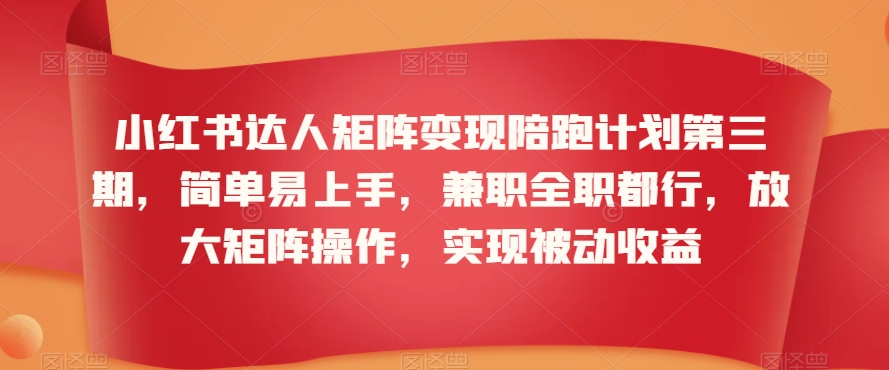 小红书达人矩阵变现陪跑计划第三期,简单易上手,兼职全职都行,放大矩阵操作,实现被动收益-最全资源库