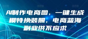 AI制作电商图，一键生成模特换装照，电商蓝海副业供不应求【揭秘】-最全资源库