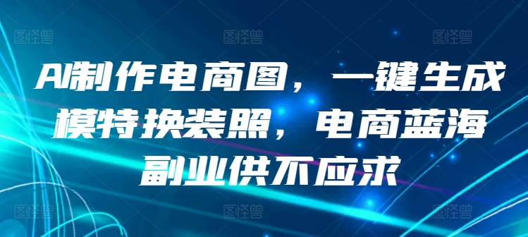 AI制作电商图，一键生成模特换装照，电商蓝海副业供不应求【揭秘】-最全资源库