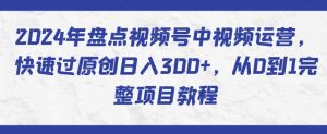 2024年盘点视频号中视频运营，快速过原创日入300+，从0到1完整项目教程-最全资源库
