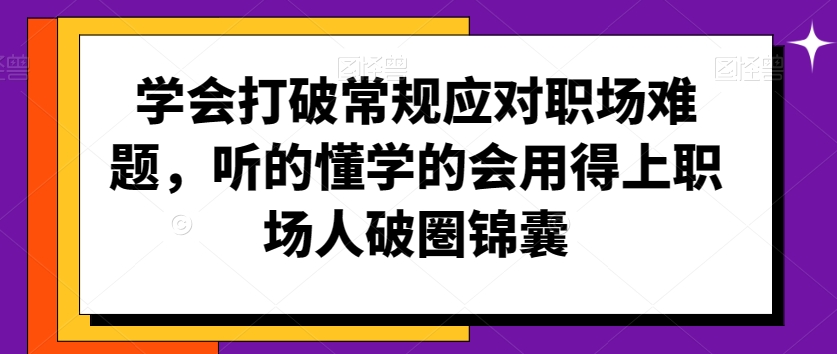 学会打破常规应对职场难题,听的懂学的会用得上职场人破圏锦囊-最全资源库