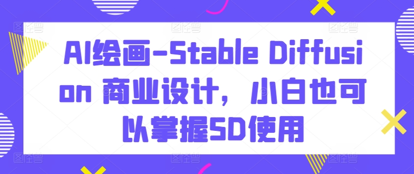 AI绘画-Stable Diffusion 商业设计,小白也可以掌握SD使用-最全资源库