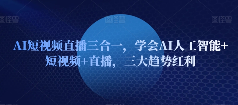 AI短视频直播三合一，学会AI人工智能+短视频+直播，三大趋势红利-最全资源库