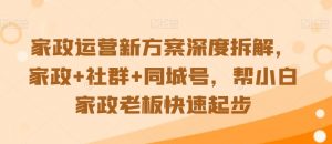 家政运营新方案深度拆解，家政+社群+同城号，帮小白家政老板快速起步-最全资源库