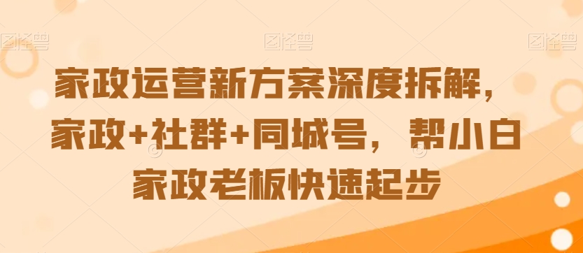 家政运营新方案深度拆解，家政+社群+同城号，帮小白家政老板快速起步-最全资源库
