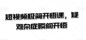 短视频极简开悟课,疑难杂症瞬间开悟-最全资源库