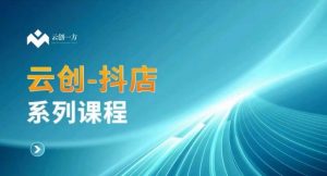 云创一方-抖店系列课,抖店商城、商品卡、无货源等玩法-最全资源库