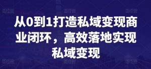 从0到1打造私域变现商业闭环，高效落地实现私域变现-最全资源库