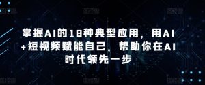 掌握AI的18种典型应用，用AI+短视频赋能自己，帮助你在AI时代领先一步-最全资源库