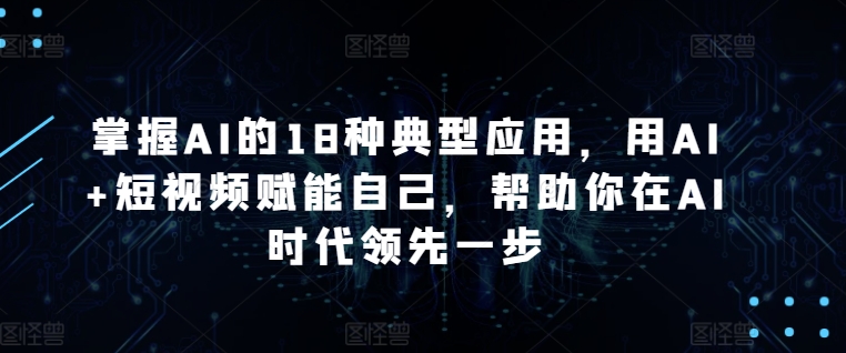 掌握AI的18种典型应用，用AI+短视频赋能自己，帮助你在AI时代领先一步-最全资源库