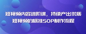 短视频内容进阶课,持续产出优质短视频的标准SOP制作流程-最全资源库