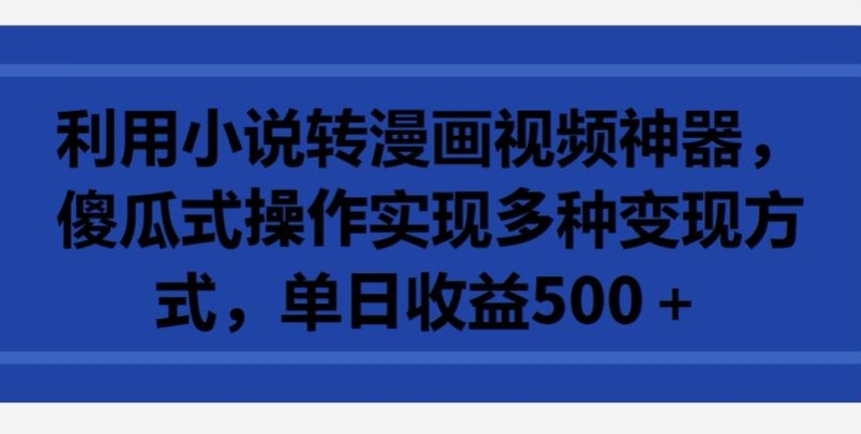 利用小说转漫画视频神器，傻瓜式操作实现多种变现方式，单日收益500+【揭秘】-最全资源库