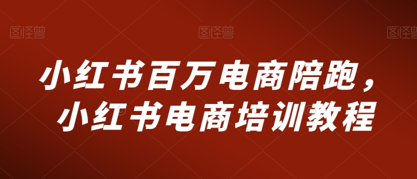 小红书百万电商陪跑,小红书电商培训教程-最全资源库