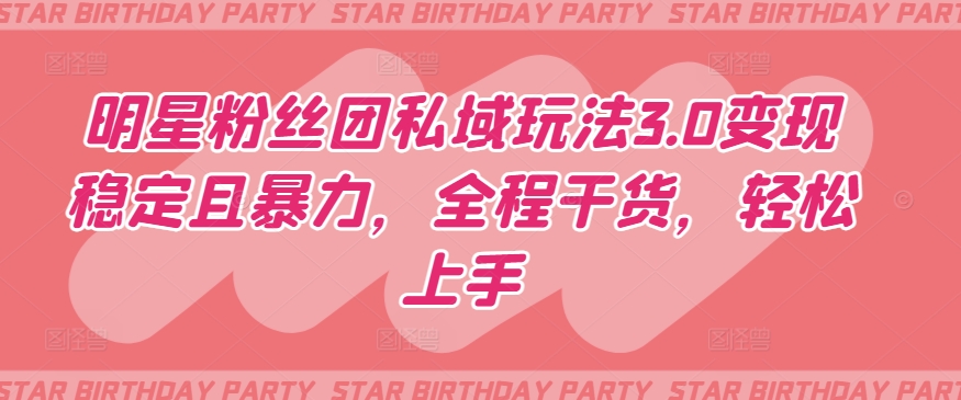 明星粉丝团私域玩法3.0变现稳定且暴力,全程干货,轻松上手【揭秘】-最全资源库