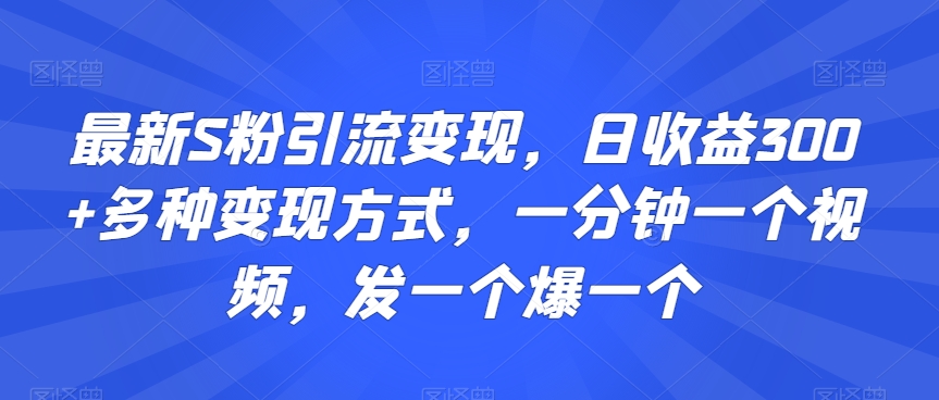 最新S粉引流变现,日收益300+多种变现方式,一分钟一个视频,发一个爆一个【揭秘】-最全资源库