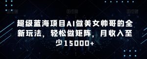 超级蓝海项目AI做美女帅哥的全新玩法,轻松做矩阵,月收入至少15000+【揭秘】-最全资源库