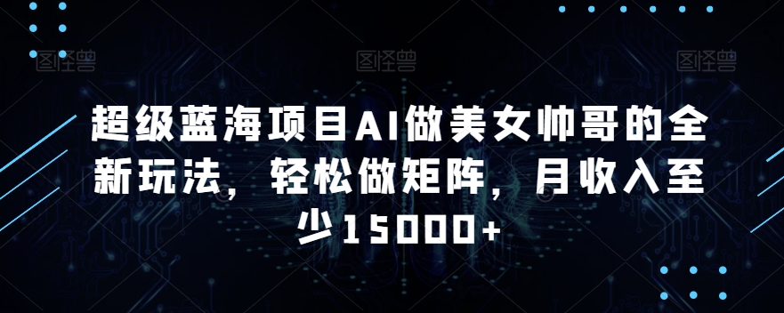 超级蓝海项目AI做美女帅哥的全新玩法,轻松做矩阵,月收入至少15000+【揭秘】-最全资源库