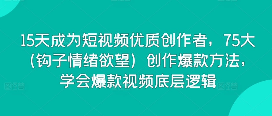 15天成为短视频优质创作者，75大（钩子情绪欲望）创作爆款方法，学会爆款视频底层逻辑-最全资源库
