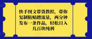 快手图文带货教程，带你复制粘贴蹭流量，两分钟发布一条作品，轻松日入几百块纯利【揭秘】-最全资源库