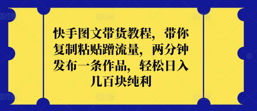 快手图文带货教程，带你复制粘贴蹭流量，两分钟发布一条作品，轻松日入几百块纯利【揭秘】-最全资源库