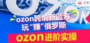 ozon跨境新蓝海玩“赚”俄罗斯，ozon进阶实操训练营-最全资源库