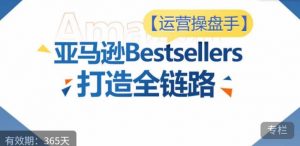 运营操盘手!亚马逊Bestsellers打造全链路,选品、Listing、广告投放全链路进阶优化-最全资源库