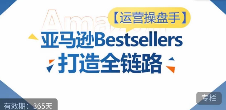 运营操盘手!亚马逊Bestsellers打造全链路,选品、Listing、广告投放全链路进阶优化-最全资源库